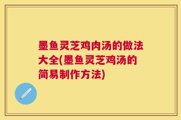 墨鱼灵芝鸡肉汤的做法大全(墨鱼灵芝鸡汤的简易制作方法)