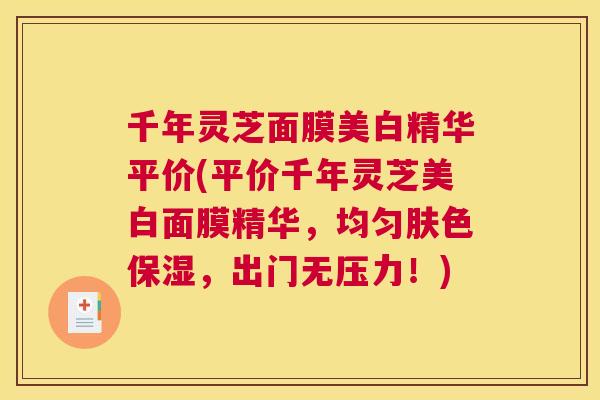 千年灵芝面膜美白精华平价(平价千年灵芝美白面膜精华，均匀肤色保湿，出门无压力！)