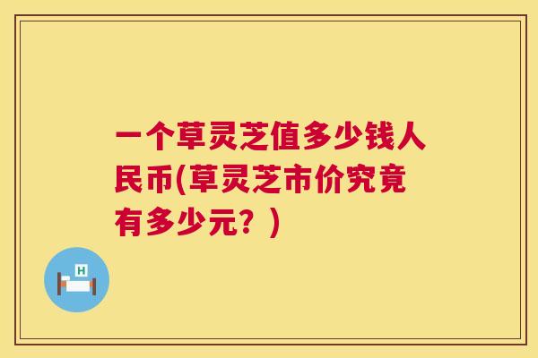 一个草灵芝值多少钱人民币(草灵芝市价究竟有多少元？)