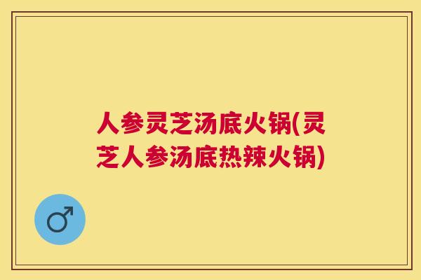 人参灵芝汤底火锅(灵芝人参汤底热辣火锅)
