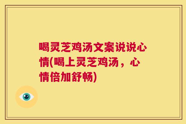 喝灵芝鸡汤文案说说心情(喝上灵芝鸡汤，心情倍加舒畅)