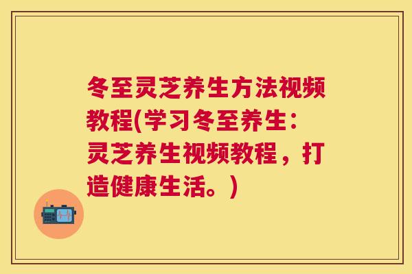 冬至灵芝养生方法视频教程(学习冬至养生：灵芝养生视频教程，打造健康生活。)
