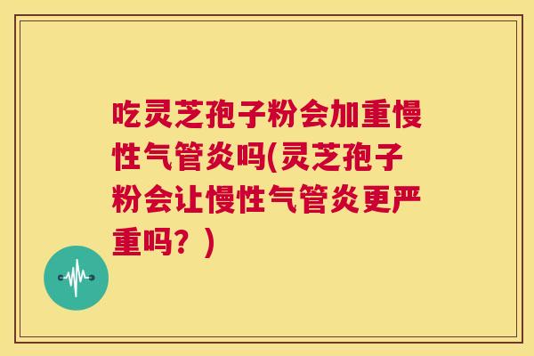 吃灵芝孢子粉会加重慢性气管炎吗(灵芝孢子粉会让慢性气管炎更严重吗？)