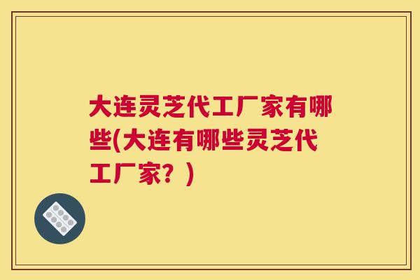 大连灵芝代工厂家有哪些(大连有哪些灵芝代工厂家？)