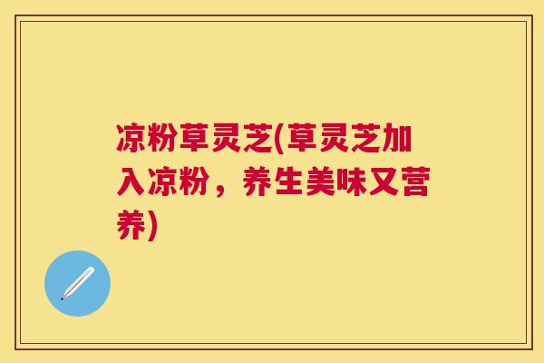 凉粉草灵芝(草灵芝加入凉粉，养生美味又营养)