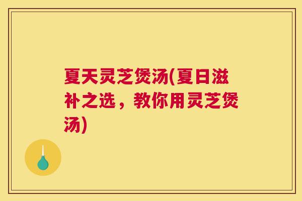 夏天灵芝煲汤(夏日滋补之选，教你用灵芝煲汤)