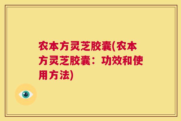 农本方灵芝胶囊(农本方灵芝胶囊：功效和使用方法)