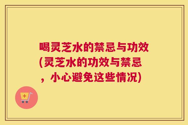喝灵芝水的禁忌与功效(灵芝水的功效与禁忌，小心避免这些情况)