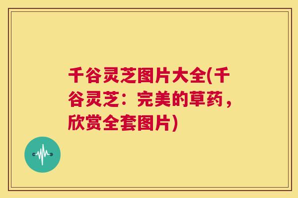 千谷灵芝图片大全(千谷灵芝：完美的草药，欣赏全套图片)