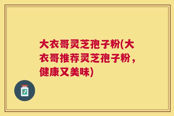 大衣哥灵芝孢子粉(大衣哥推荐灵芝孢子粉，健康又美味)