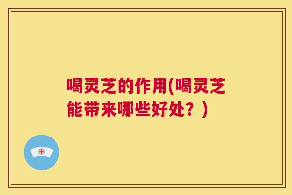喝灵芝的作用(喝灵芝能带来哪些好处？)