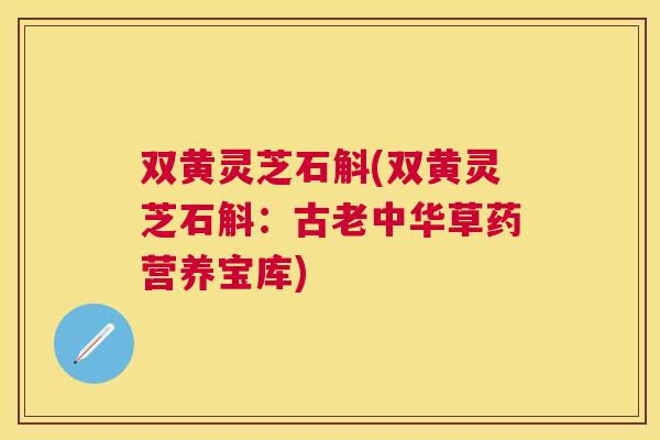 双黄灵芝石斛(双黄灵芝石斛：古老中华草药营养宝库)