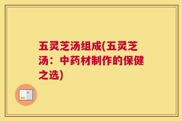 五灵芝汤组成(五灵芝汤：材制作的保健之选)