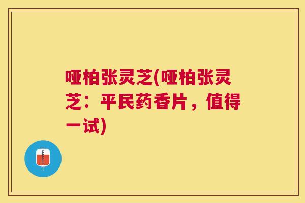 哑柏张灵芝(哑柏张灵芝：平民药香片，值得一试)
