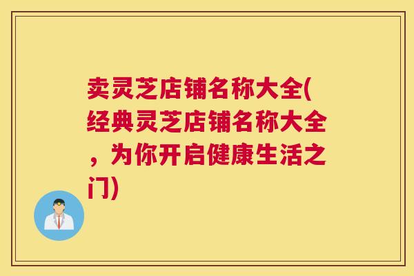 卖灵芝店铺名称大全(经典灵芝店铺名称大全，为你开启健康生活之门)