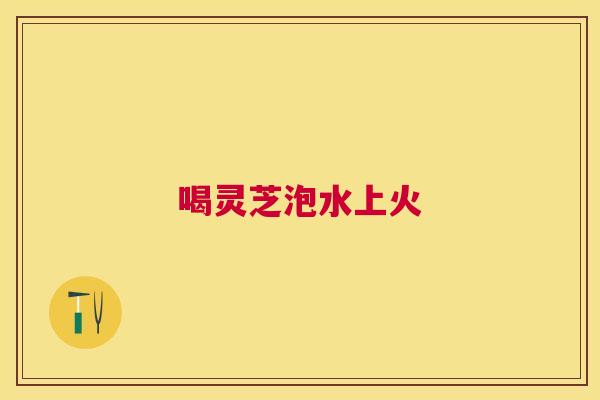 喝灵芝泡水上火
