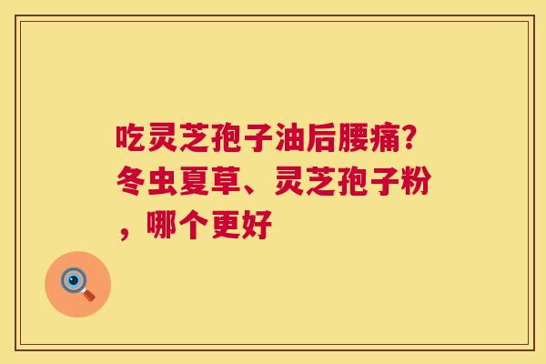 吃灵芝孢子油后腰痛？冬虫夏草、灵芝孢子粉，哪个更好