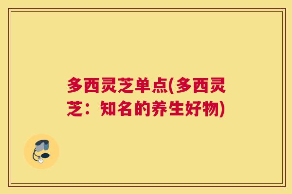 多西灵芝单点(多西灵芝：知名的养生好物)