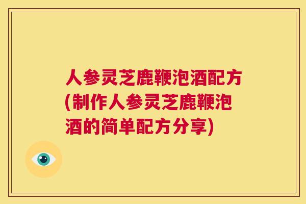 人参灵芝鹿鞭泡酒配方(制作人参灵芝鹿鞭泡酒的简单配方分享)