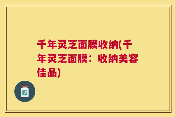 千年灵芝面膜收纳(千年灵芝面膜：收纳美容佳品)