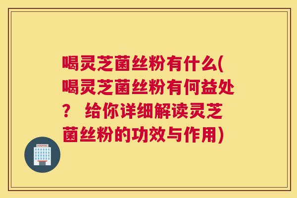 喝灵芝菌丝粉有什么(喝灵芝菌丝粉有何益处？ 给你详细解读灵芝菌丝粉的功效与作用)