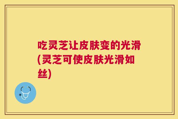 吃灵芝让变的光滑(灵芝可使光滑如丝)