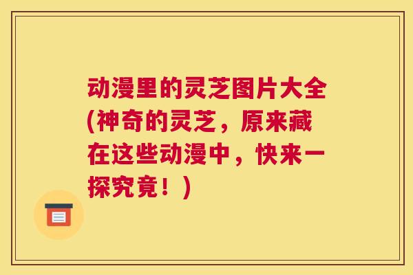 动漫里的灵芝图片大全(神奇的灵芝，原来藏在这些动漫中，快来一探究竟！)