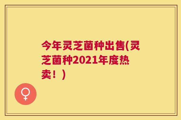 今年灵芝菌种出售(灵芝菌种2021年度热卖！)