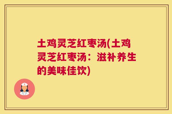 土鸡灵芝红枣汤(土鸡灵芝红枣汤：滋补养生的美味佳饮)