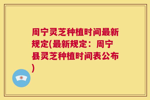 周宁灵芝种植时间新规定(新规定：周宁县灵芝种植时间表公布)