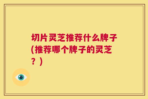 切片灵芝推荐什么牌子(推荐哪个牌子的灵芝？)