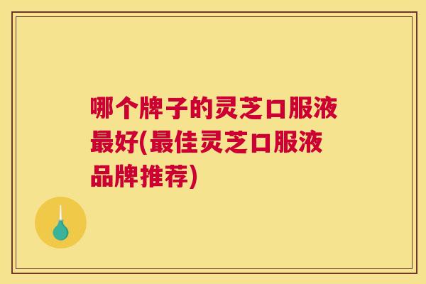 哪个牌子的灵芝口服液好(佳灵芝口服液品牌推荐)
