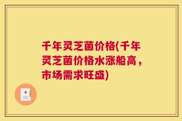 千年灵芝菌价格(千年灵芝菌价格水涨船高，市场需求旺盛)