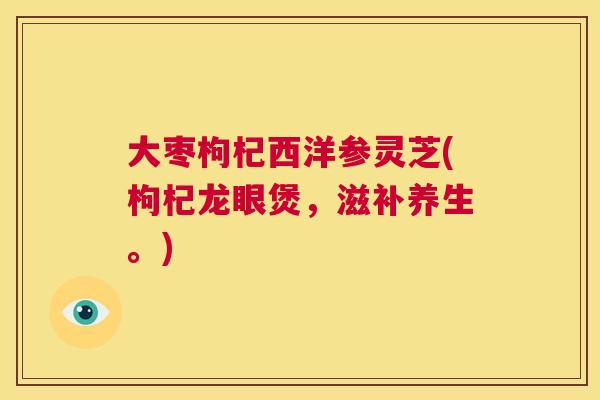 大枣枸杞西洋参灵芝(枸杞龙眼煲，滋补养生。)