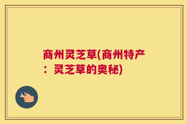 商州灵芝草(商州特产：灵芝草的奥秘)