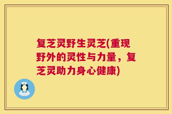 复芝灵野生灵芝(重现野外的灵性与力量，复芝灵助力身心健康)