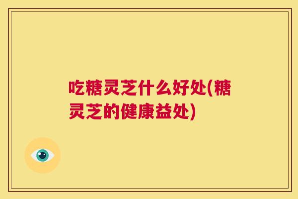 吃糖灵芝什么好处(糖灵芝的健康益处)