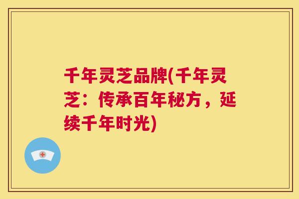 千年灵芝品牌(千年灵芝：传承百年秘方，延续千年时光)