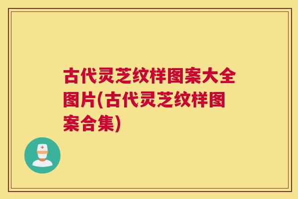 古代灵芝纹样图案大全图片(古代灵芝纹样图案合集)