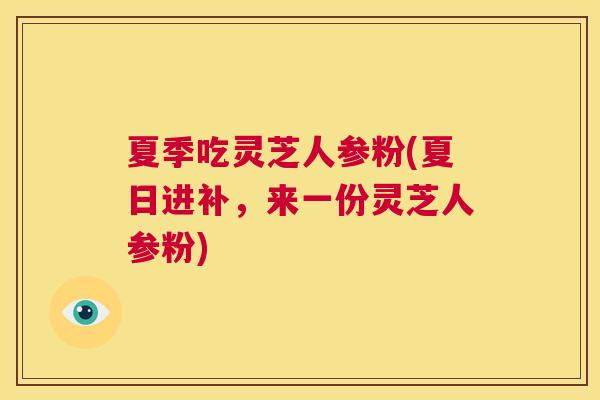 夏季吃灵芝人参粉(夏日进补，来一份灵芝人参粉)