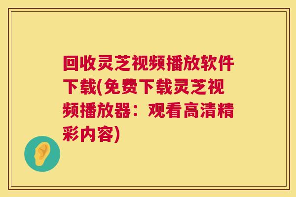 回收灵芝视频播放软件下载(免费下载灵芝视频播放器：观看高清精彩内容)