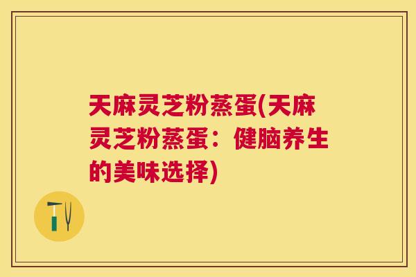 天麻灵芝粉蒸蛋(天麻灵芝粉蒸蛋：健脑养生的美味选择)