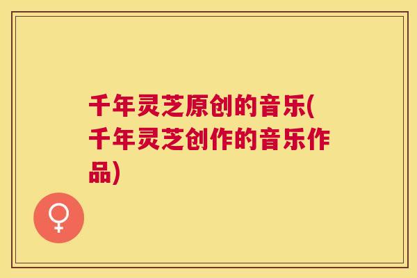 千年灵芝原创的音乐(千年灵芝创作的音乐作品)