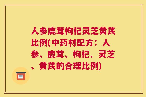 人参鹿茸枸杞灵芝黄芪比例(材配方：人参、鹿茸、枸杞、灵芝、黄芪的合理比例)