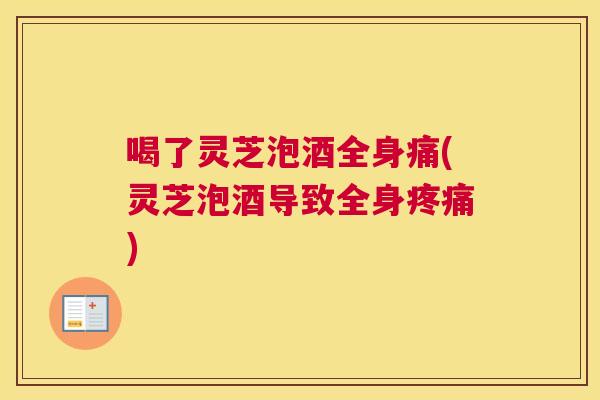 喝了灵芝泡酒全身痛(灵芝泡酒导致全身)