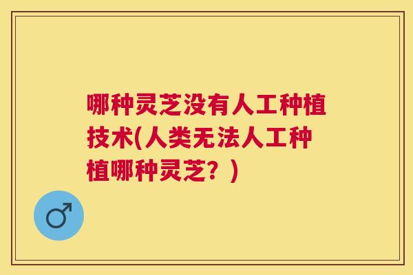 哪种灵芝没有人工种植技术(人类无法人工种植哪种灵芝？)