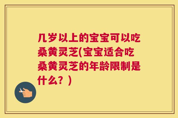 几岁以上的宝宝可以吃桑黄灵芝(宝宝适合吃桑黄灵芝的年龄限制是什么？)