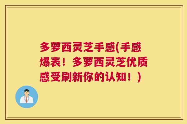 多萝西灵芝手感(手感爆表！多萝西灵芝优质感受刷新你的认知！)