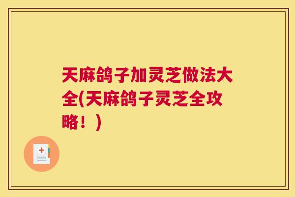 天麻鸽子加灵芝做法大全(天麻鸽子灵芝全攻略！)
