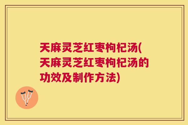 天麻灵芝红枣枸杞汤(天麻灵芝红枣枸杞汤的功效及制作方法)